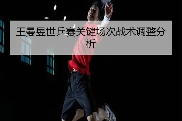 王曼昱世乒赛关键场次战术调整分析