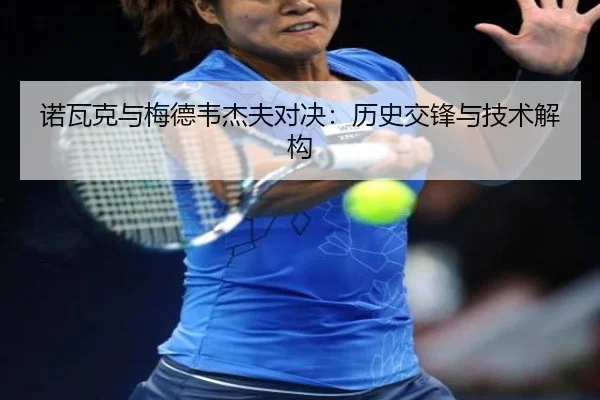 诺瓦克与梅德韦杰夫对决：历史交锋与技术解构