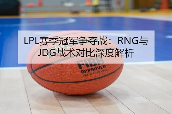 LPL赛季冠军争夺战:RNG与JDG战术对比深度解析